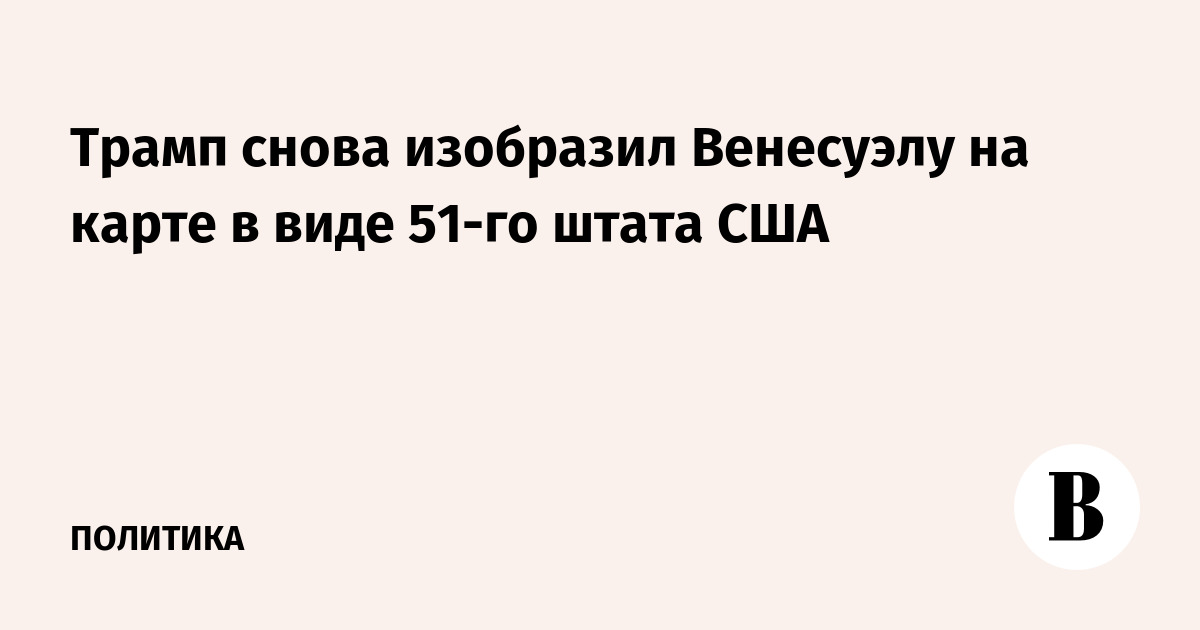 Трамп вновь показал Венесуэлу на карте как 51-й штат США