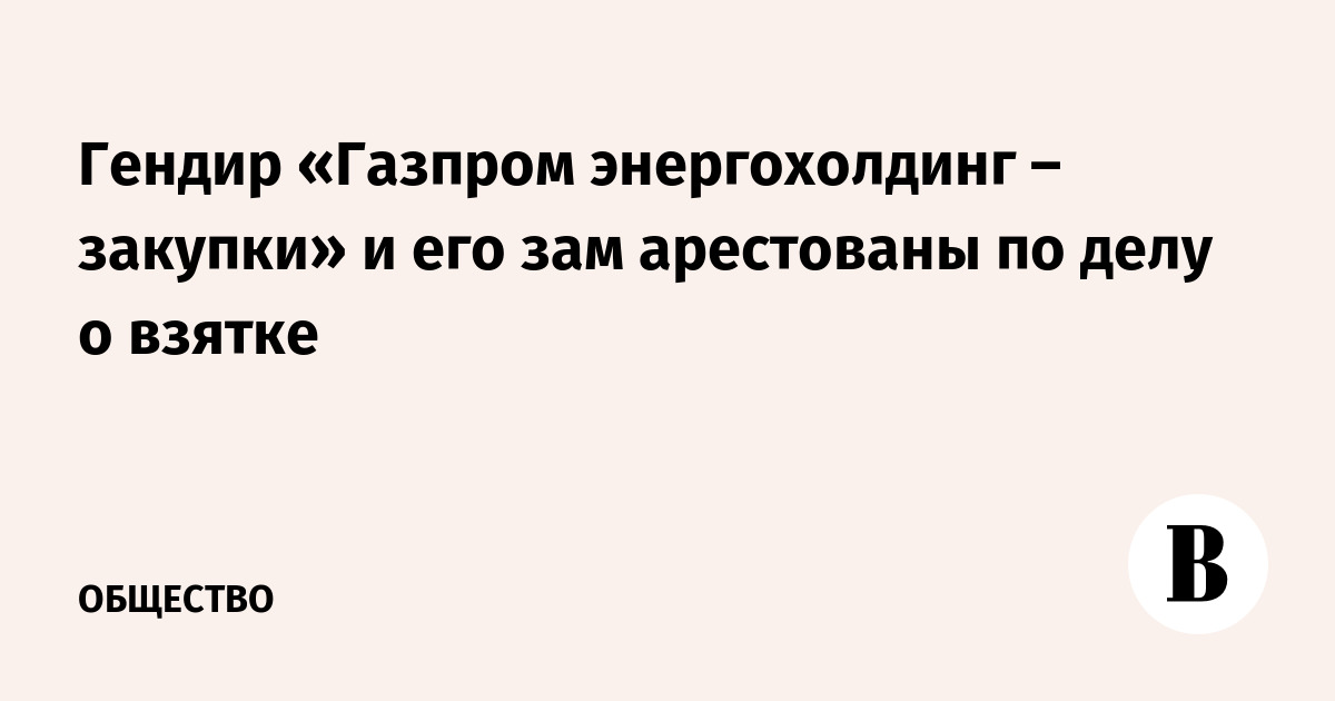 Арестованы глава «Газпром энергохолдинг – закупки» и его зам по делу о взятке