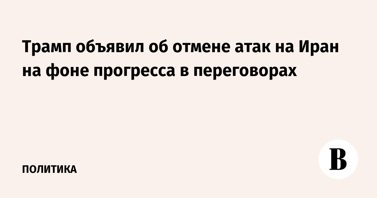 Трамп отменил атаки на Иран из-за прогресса на переговорах