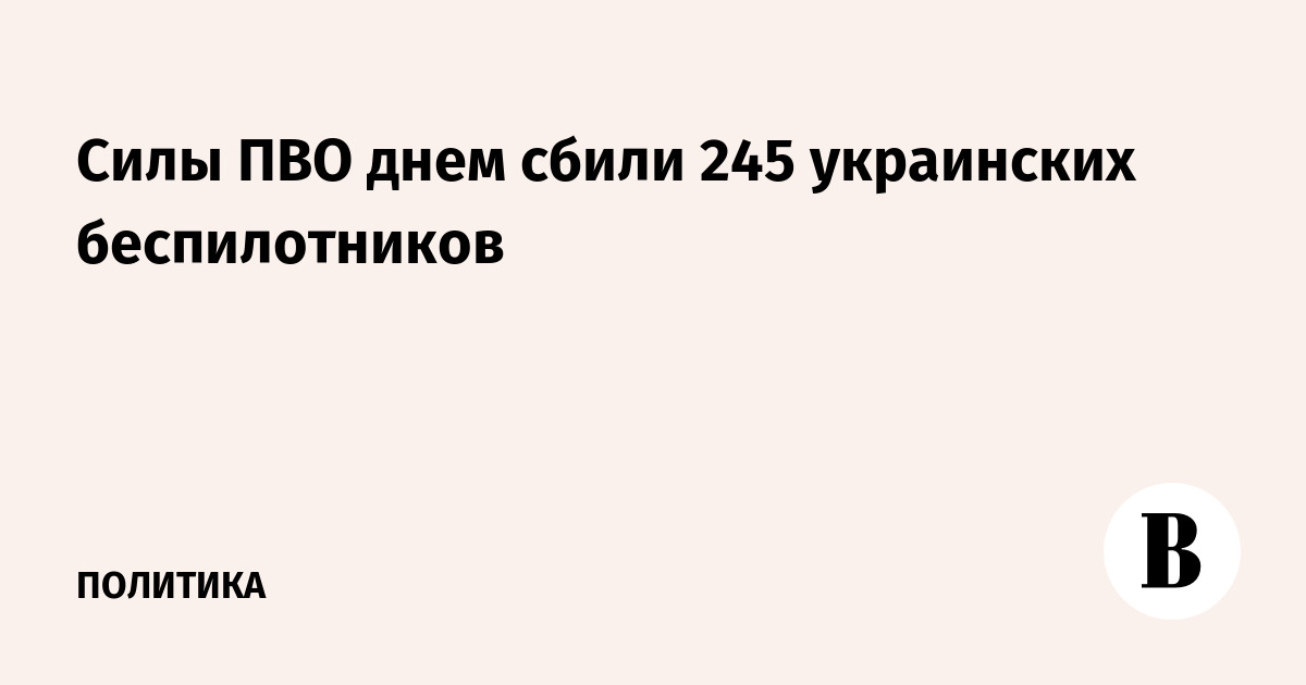 Силы ПВО сбили 245 украинских дронов за 12 часов