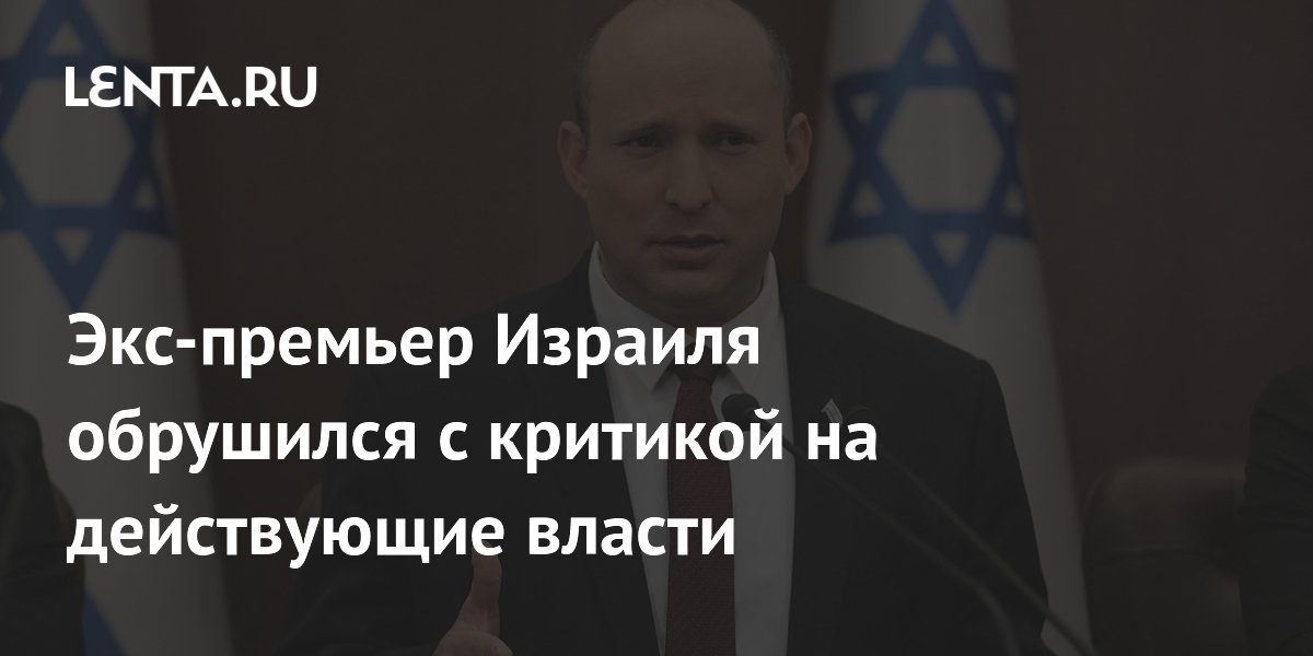 Экс-премьер Израиля Беннет обвинил власти в разрушении страны