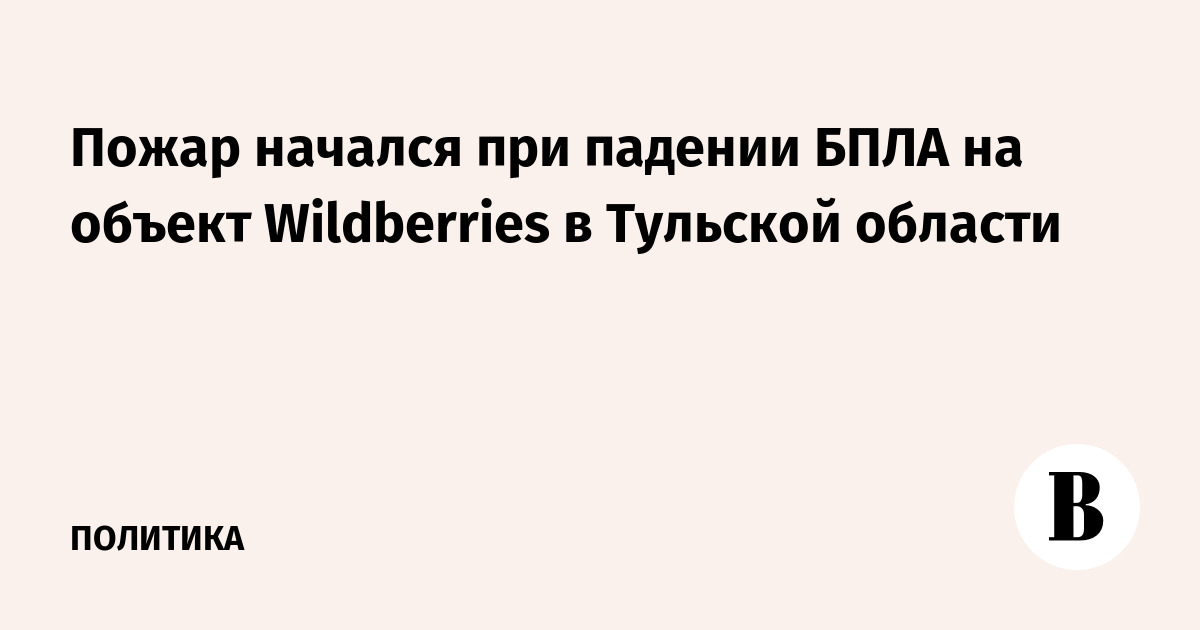 Пожар начался при падении БПЛА на объект Wildberries в Тульской области