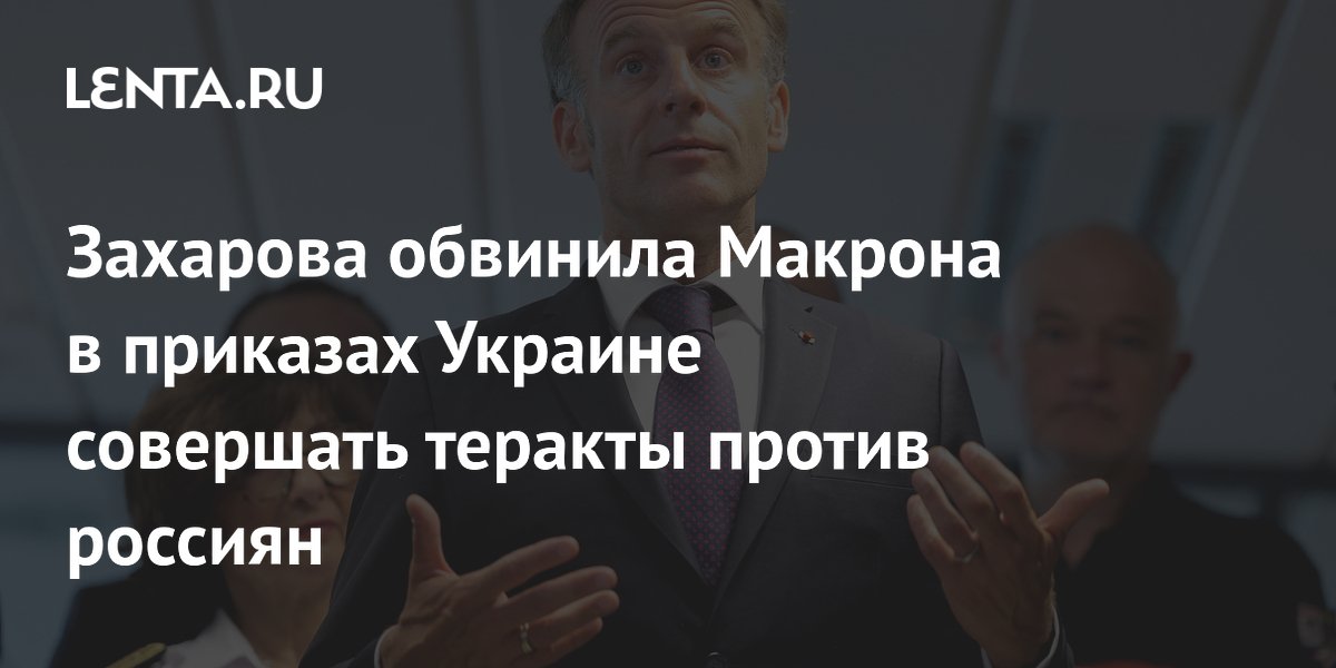 Захарова обвинила Макрона в приказах Украине совершать теракты против россиян