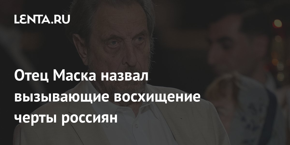 Эррол Маск рассказал, чем его восхищают россияне