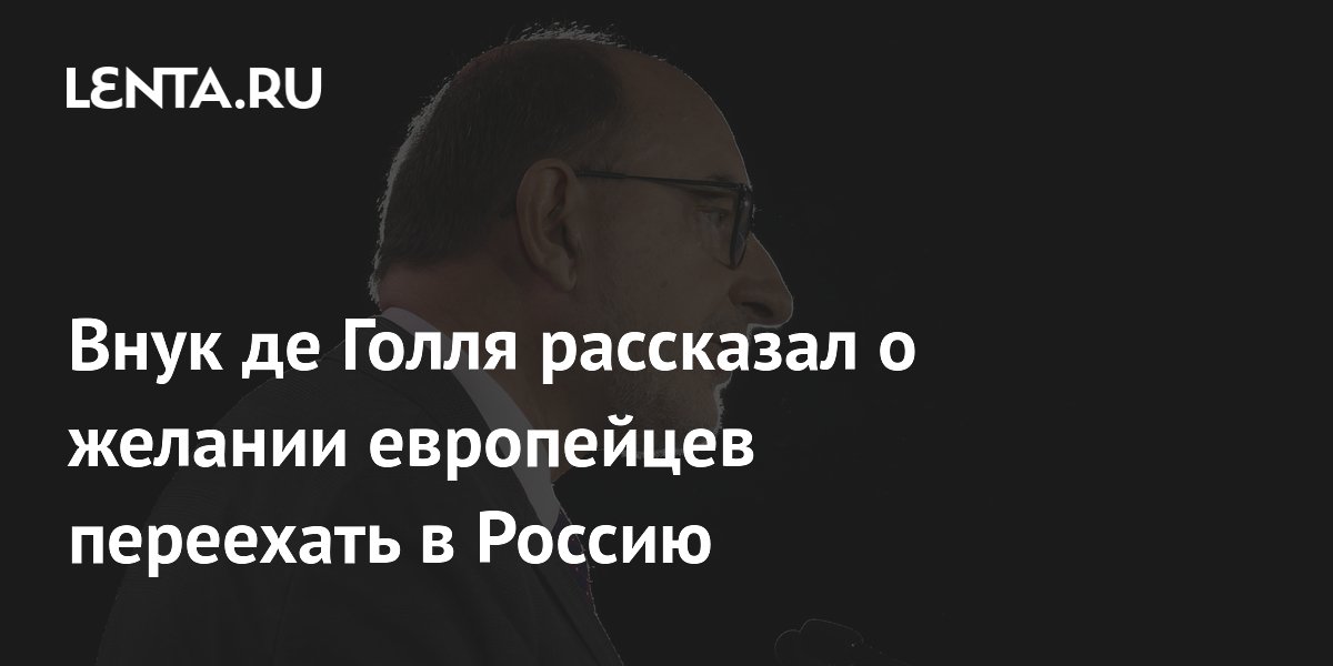 Внук де Голля: в Европе растет число желающих переехать в Россию