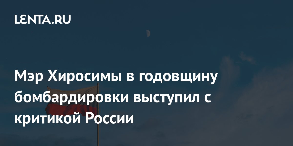 Мэр Хиросимы в годовщину бомбардировки раскритиковал Россию, не упомянув США