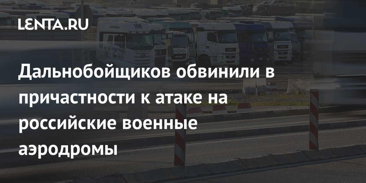 Дело дальнобойщиков об атаке дронов на российские аэродромы передано в Генпрокуратуру