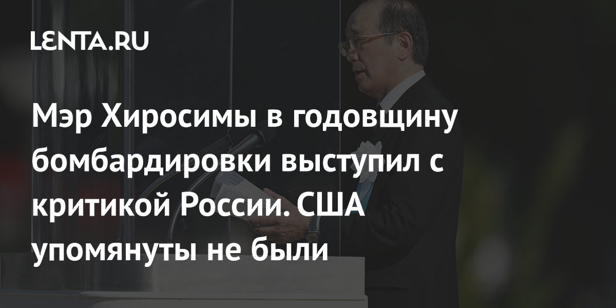 Мэр Хиросимы в годовщину бомбардировки раскритиковал Россию, избегая упоминания США