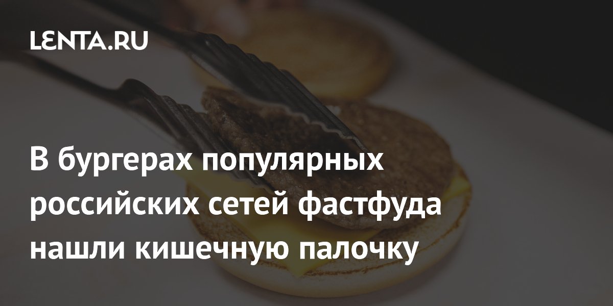 Роскачество нашло кишечную палочку в бургерах пяти сетей фастфуда