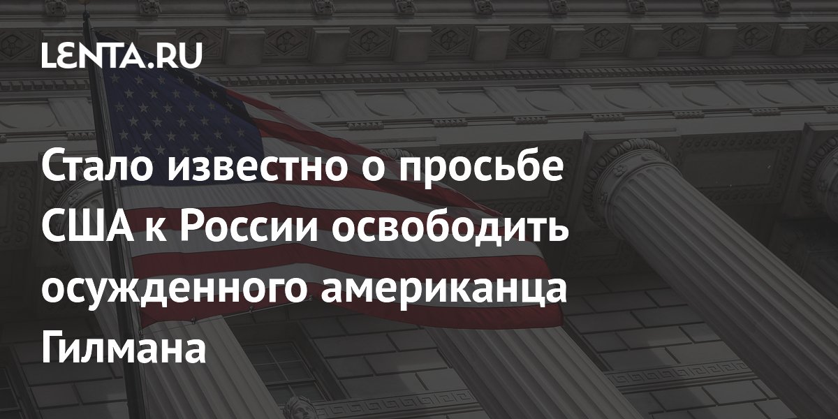 США попросили Россию освободить осужденного американца Гилмана