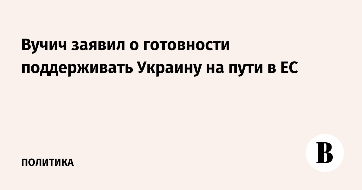 Вучич заявил о готовности Сербии поддерживать Украину на пути в ЕС
