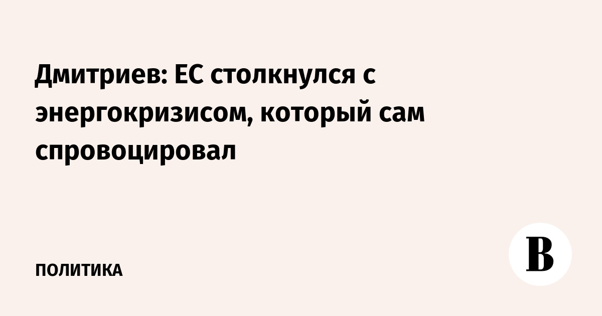 Дмитриев: ЕС сам спровоцировал свой энергокризис