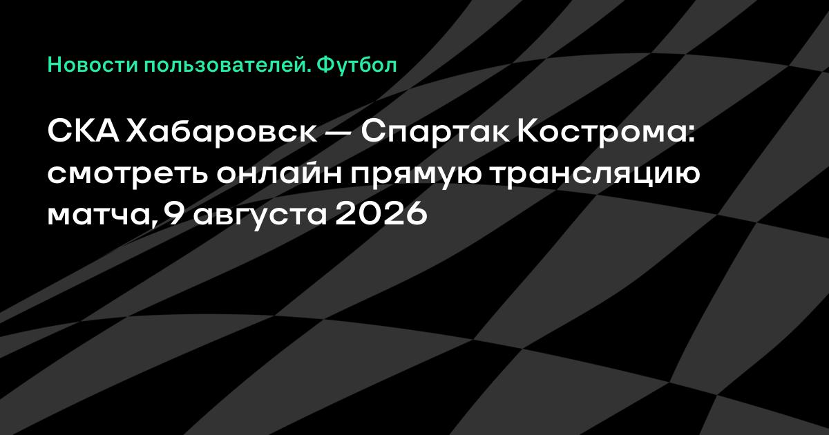 СКА Хабаровск — Спартак Кострома: где смотреть прямую трансляцию матча 5-го тура Первой лиги