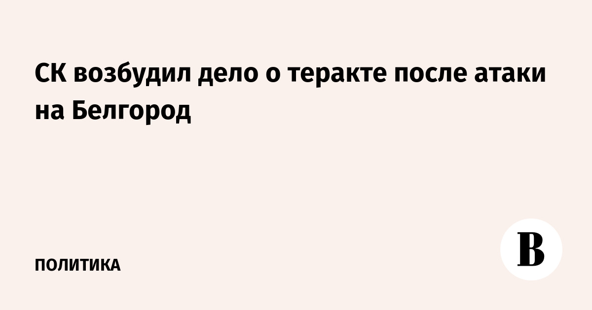 СК возбудил дело о теракте после атаки беспилотников на Белгород