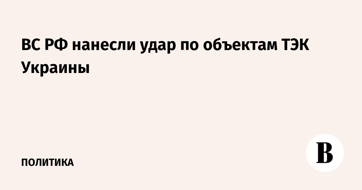 ВС РФ нанесли удары по объектам ТЭКа и военной инфраструктуре Украины