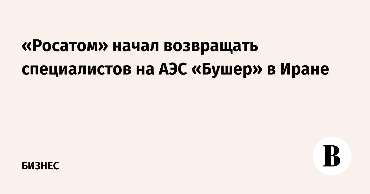 «Росатом» возвращает специалистов на АЭС «Бушер» в Иране