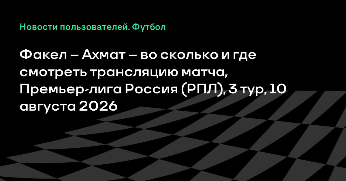 «Факел» – «Ахмат» 10 августа: время начала матча и где смотреть трансляцию РПЛ