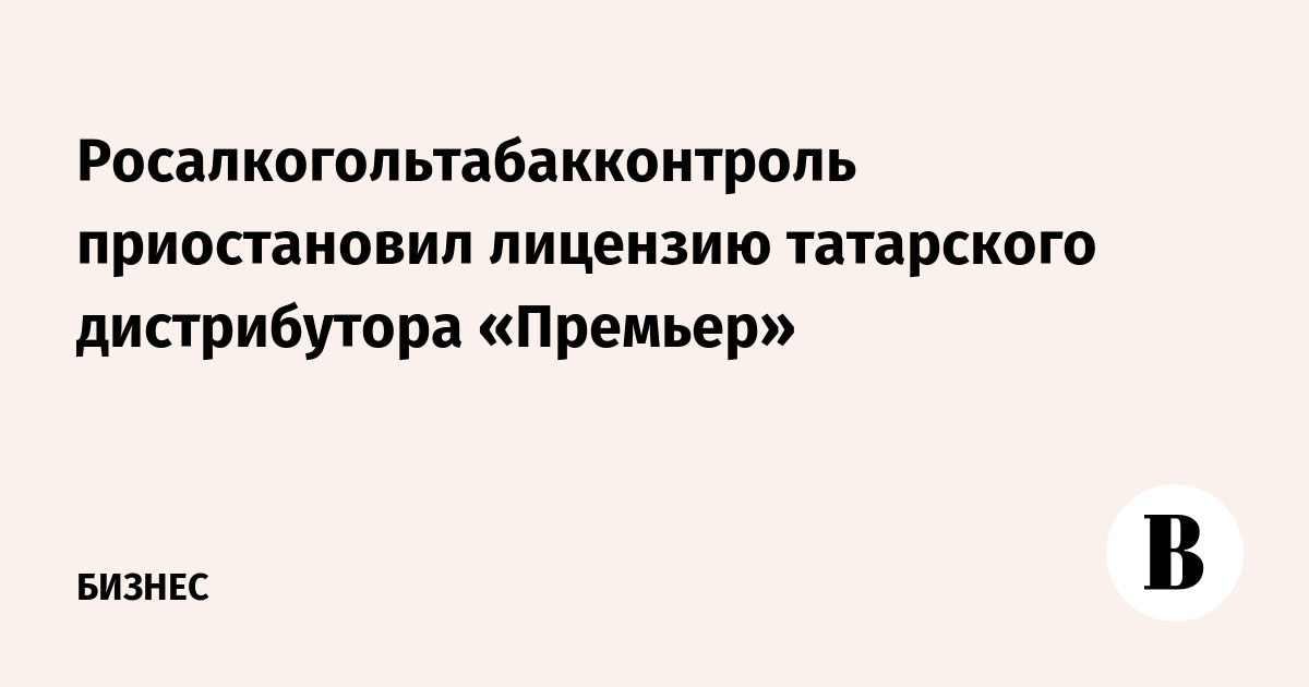 Росалкогольтабакконтроль приостановил лицензию татарского дистрибутора «Премьер»