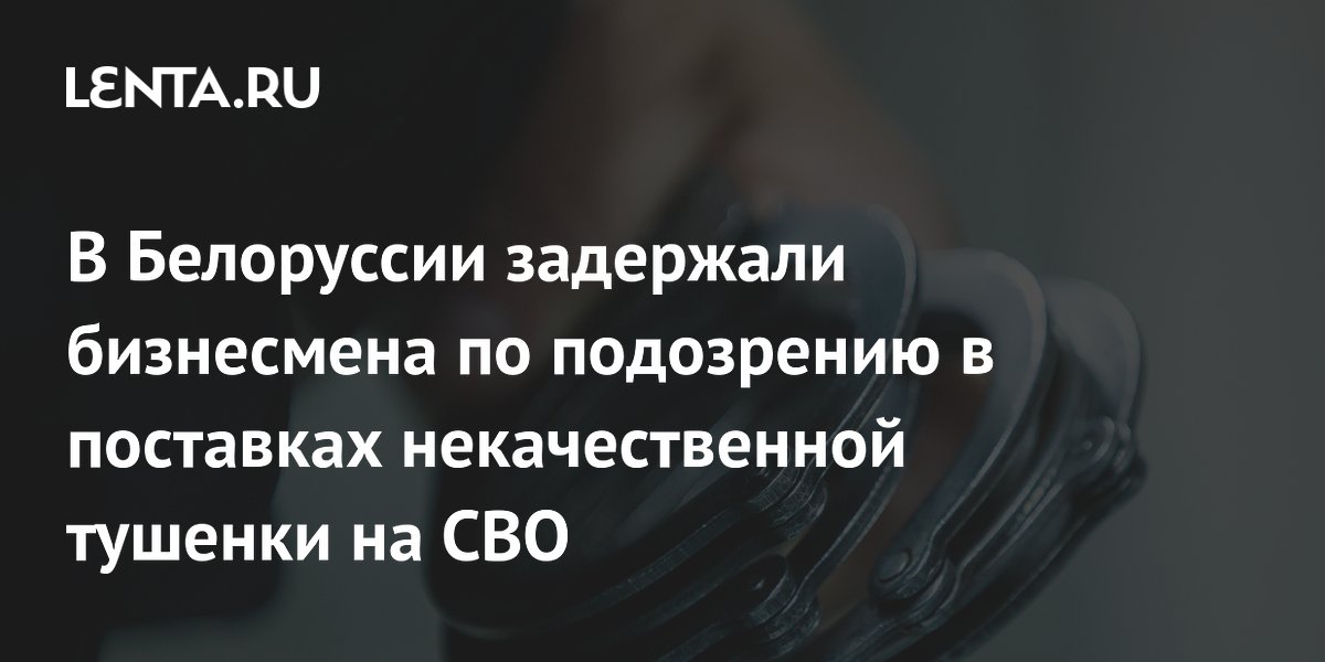 В Белоруссии задержали бизнесмена по делу о поставках некачественной тушенки для СВО