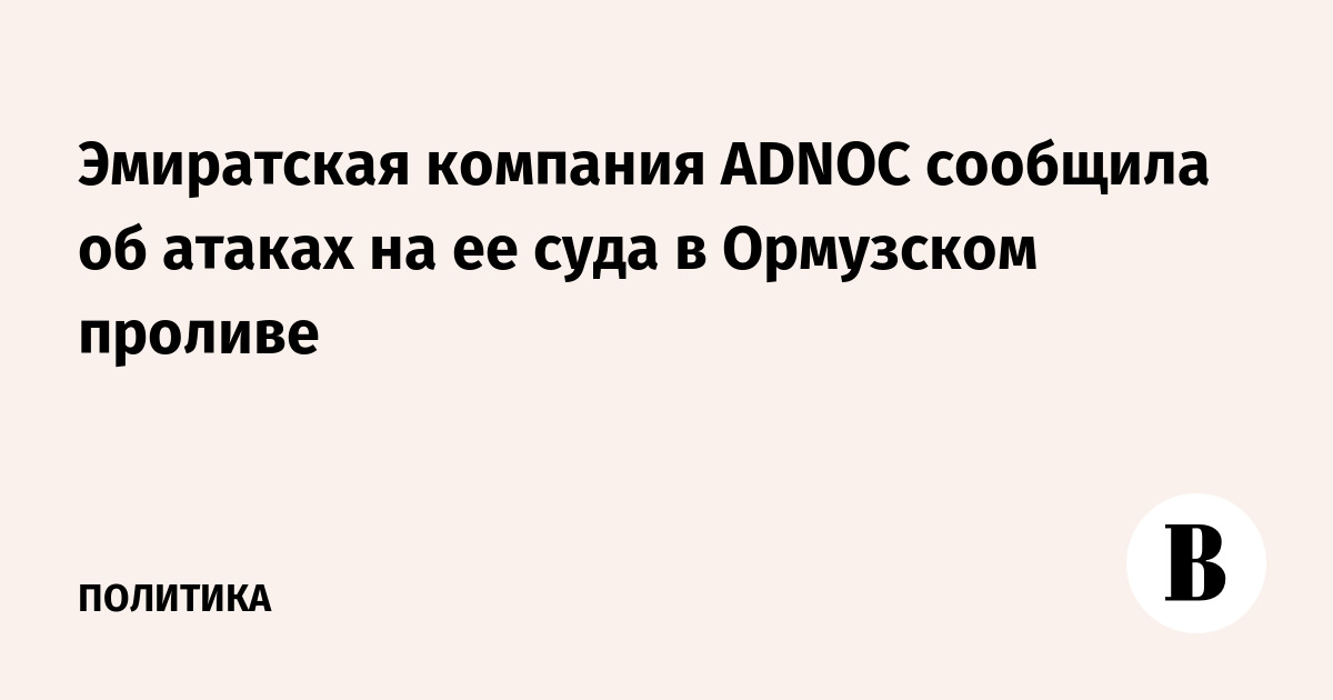 ADNOC сообщила об атаке на два судна в Ормузском проливе