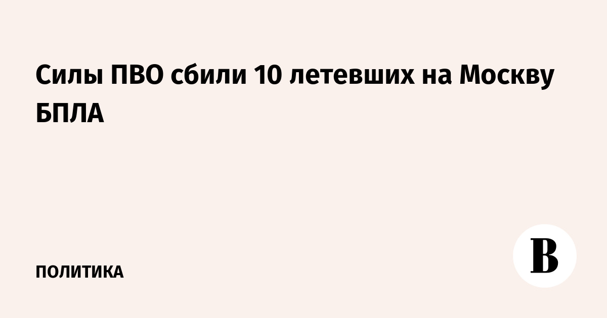 Собянин: силы ПВО сбили 10 беспилотников, летевших на Москву