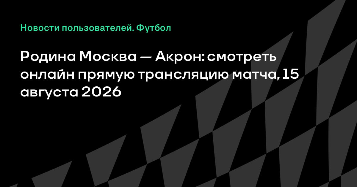 Родина Москва — Акрон: где смотреть матч 4-го тура РПЛ 15 августа