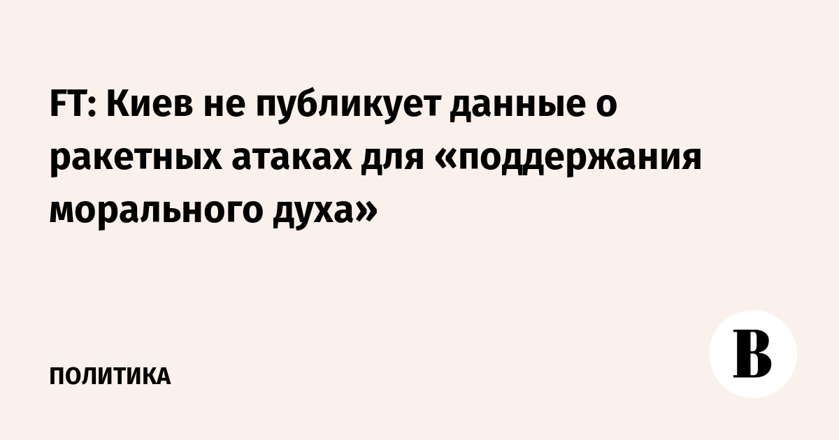 FT: Киев скрывает данные о ракетных ударах ради поддержания морального духа