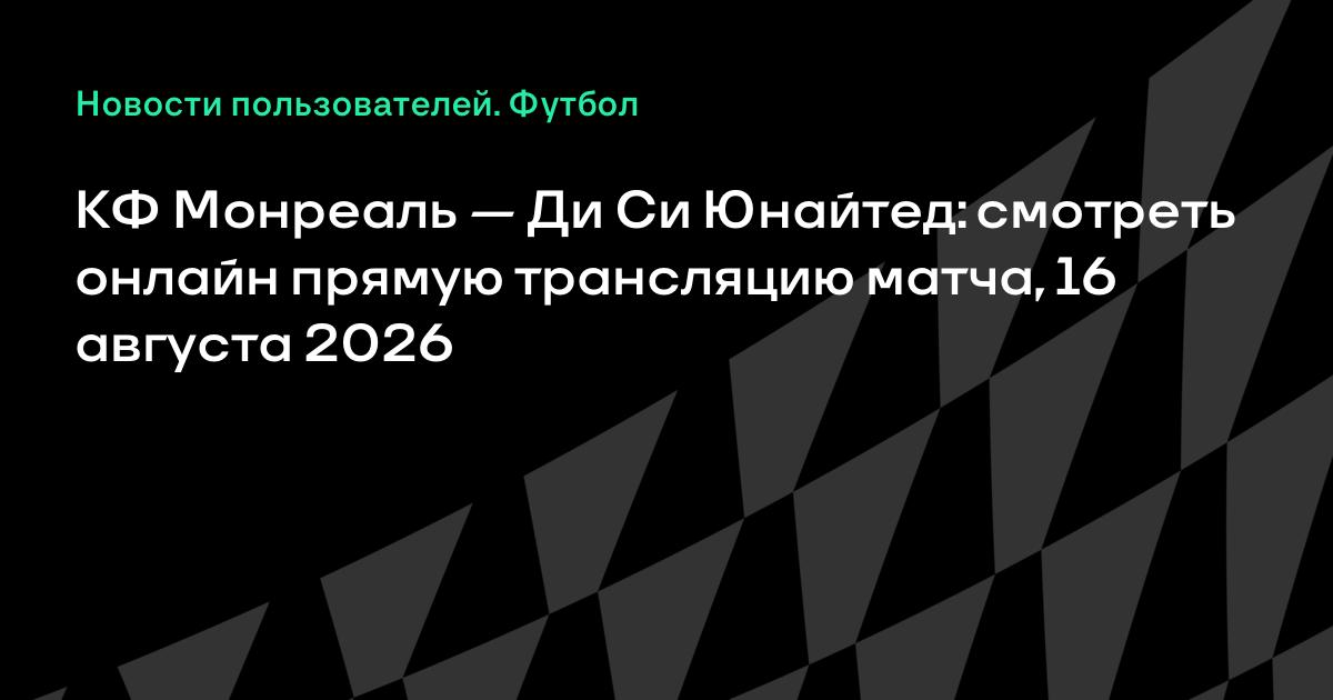 КФ Монреаль — Ди Си Юнайтед: где смотреть матч МЛС 16 августа 2026