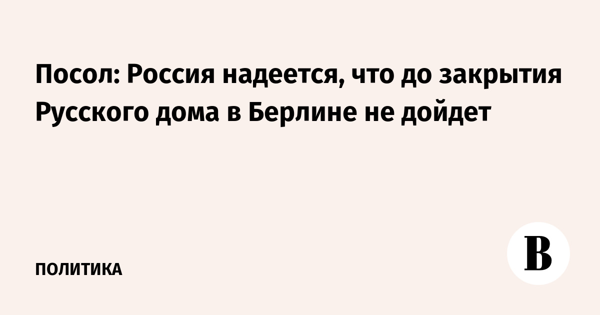Россия надеется избежать закрытия Русского дома в Берлине — посол