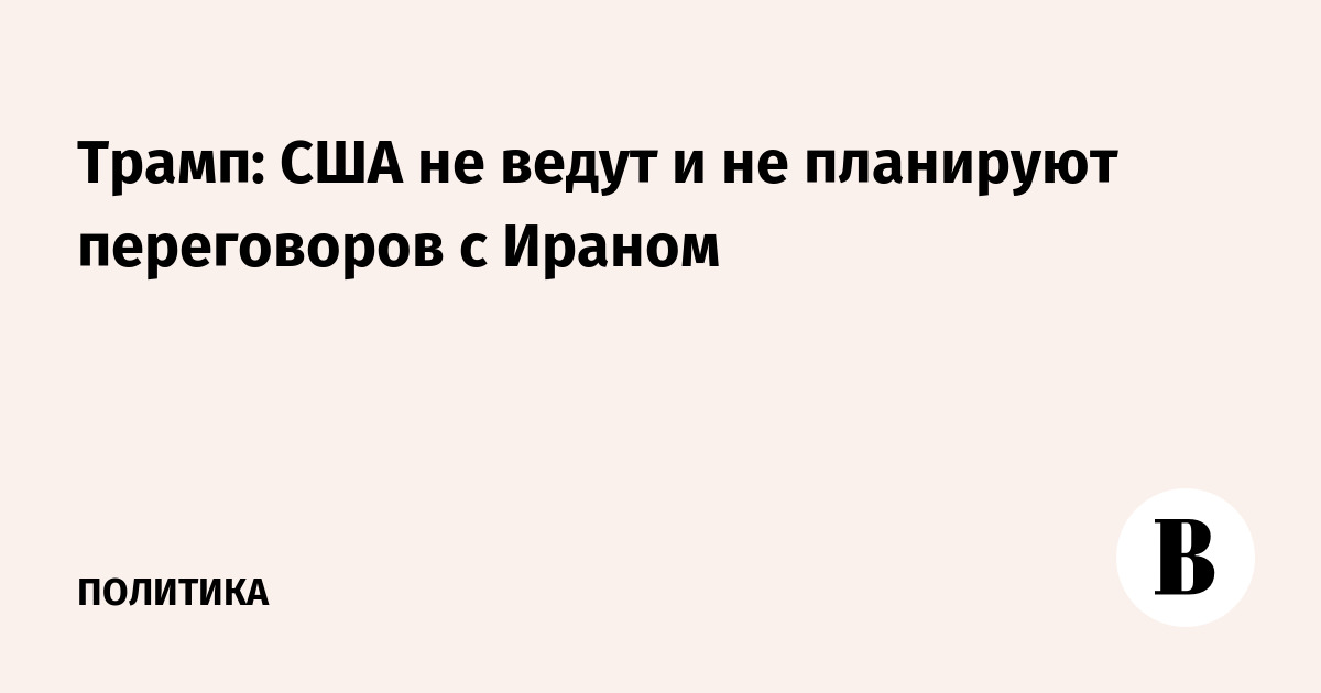 Трамп: США не ведут переговоры с Ираном и сохраняют блокаду