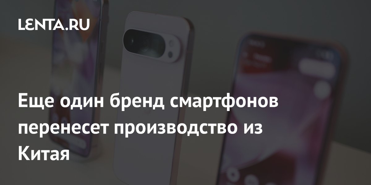 Google перенесет производство смартфонов Pixel из Китая в Индию и Вьетнам