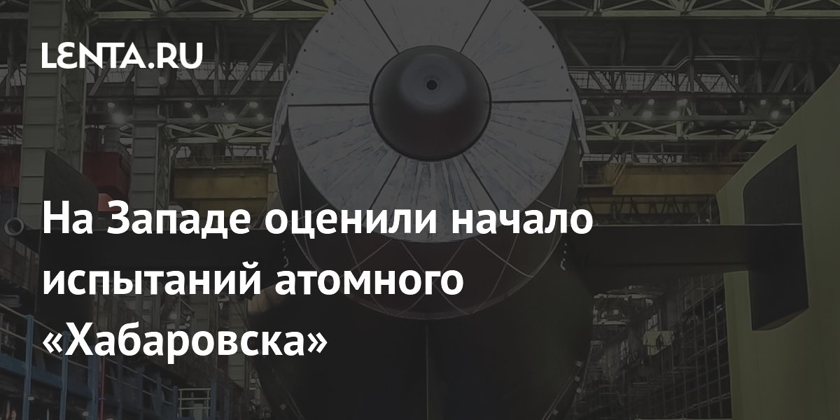 Западный журнал оценил начало испытаний атомной подлодки «Хабаровск»