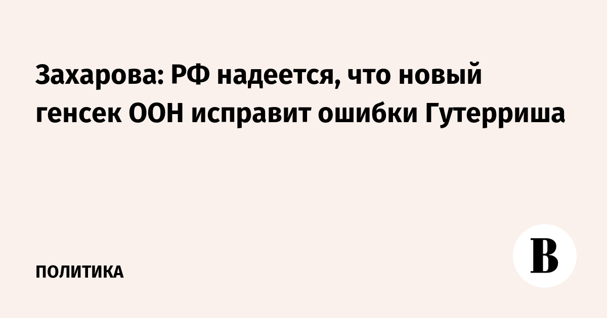 Захарова: РФ ждет от нового генсека ООН исправления ошибок Гутерриша