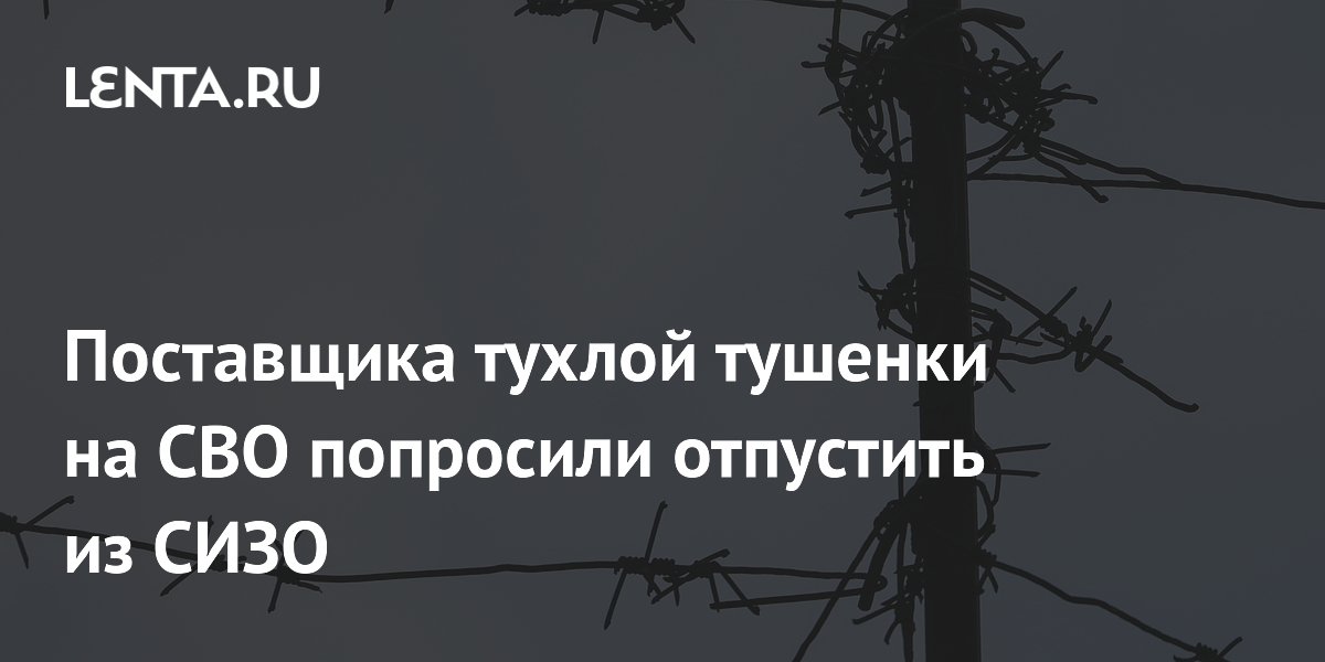 Поставщика некачественной тушенки для военных попросили выпустить из СИЗО