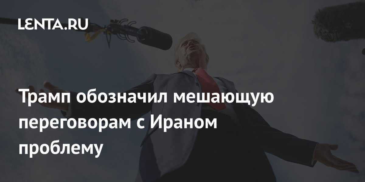 Трамп назвал отсутствие руководства в Иране главной помехой переговорам