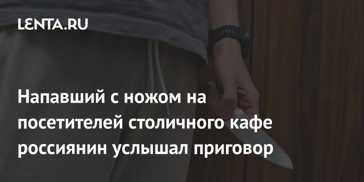 Москвич, напавший с ножом на посетителей кафе, получил 14 лет строгого режима