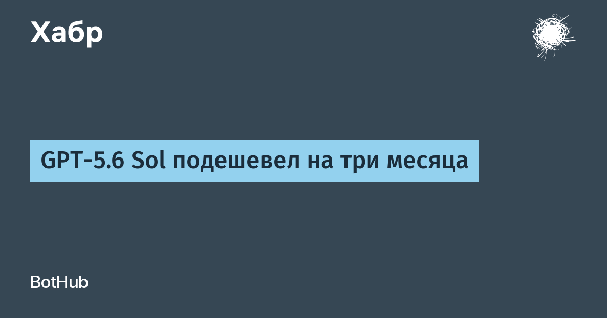 OpenAI снизила цены на GPT-5.6 Sol: API и токены подешевели более чем на 20%