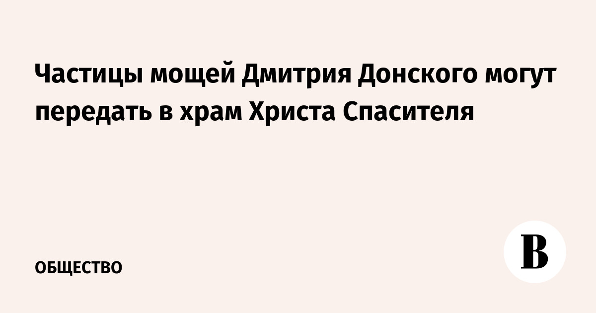 Частицы мощей Дмитрия Донского могут передать в храм Христа Спасителя