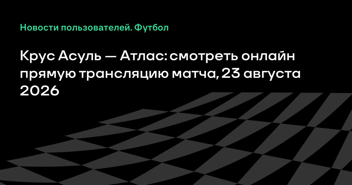 Крус Асуль — Атлас 23 августа: время, стадион и где смотреть трансляцию