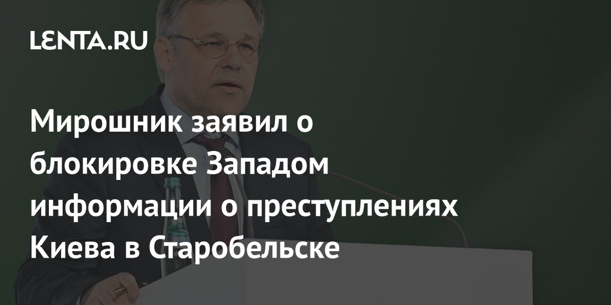 Мирошник заявил, что Запад блокирует расследование преступлений Киева в Старобельске
