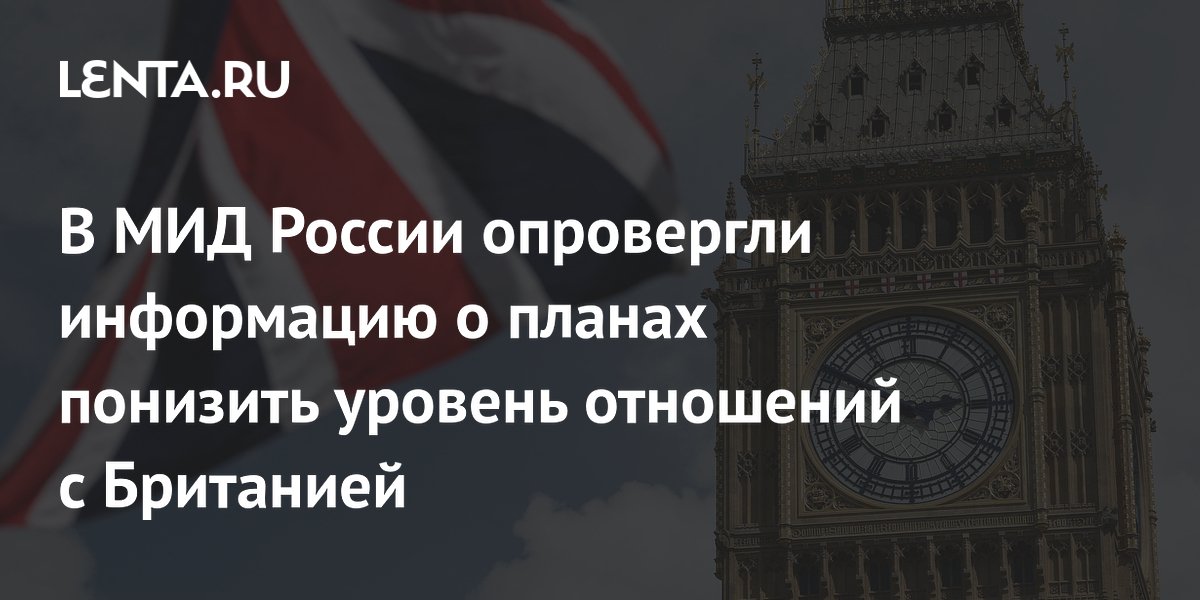 В МИД России опровергли сообщения о понижении уровня отношений с Британией