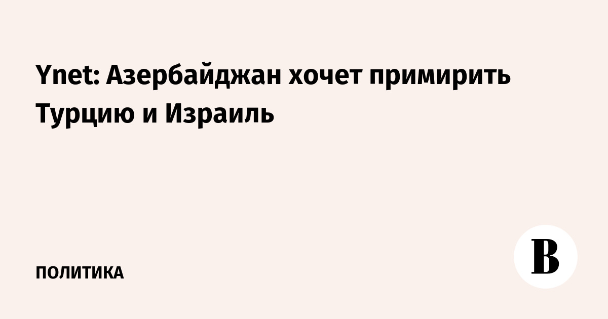 Баку ведет закулисные переговоры о примирении Анкары и Иерусалима