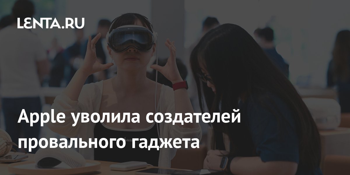 Apple уволила более 60 сотрудников и приостановила разработку AR/VR после провала Vision Pro