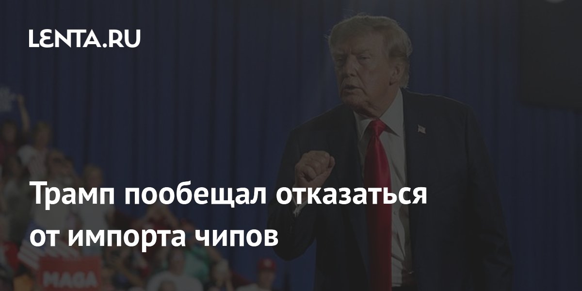 Трамп пообещал отказаться от импорта чипов, построив крупнейшие заводы в Аризоне