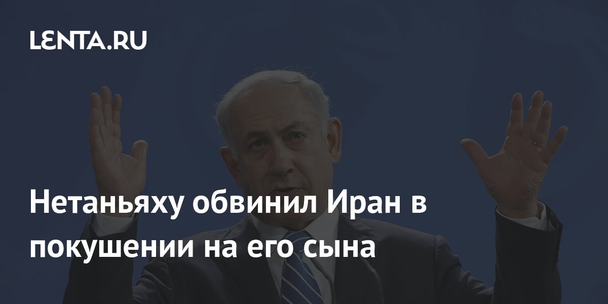 Нетаньяху обвинил Иран в попытке убийства своего сына Нетаньяху обвинил Иран в попытке убийства своего сына