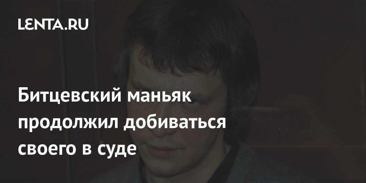 Битцевский маньяк обжаловал в Верховном суде отказ перевести его ближе к Москве