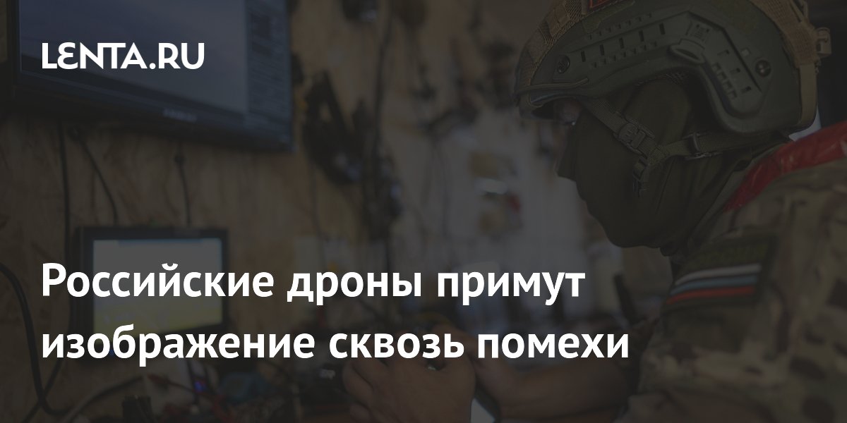 Российские дроны получат видеоприемник, работающий сквозь помехи РЭБ