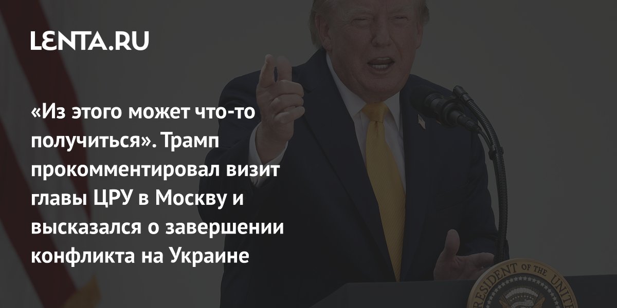 Трамп назвал визит главы ЦРУ в Москву рутиной и выразил надежду на завершение конфликта