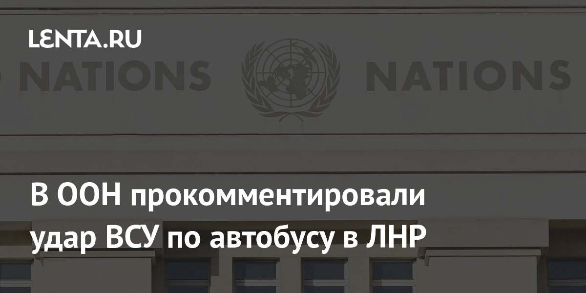 ООН назвала недопустимым удар ВСУ по автобусу в ЛНР
