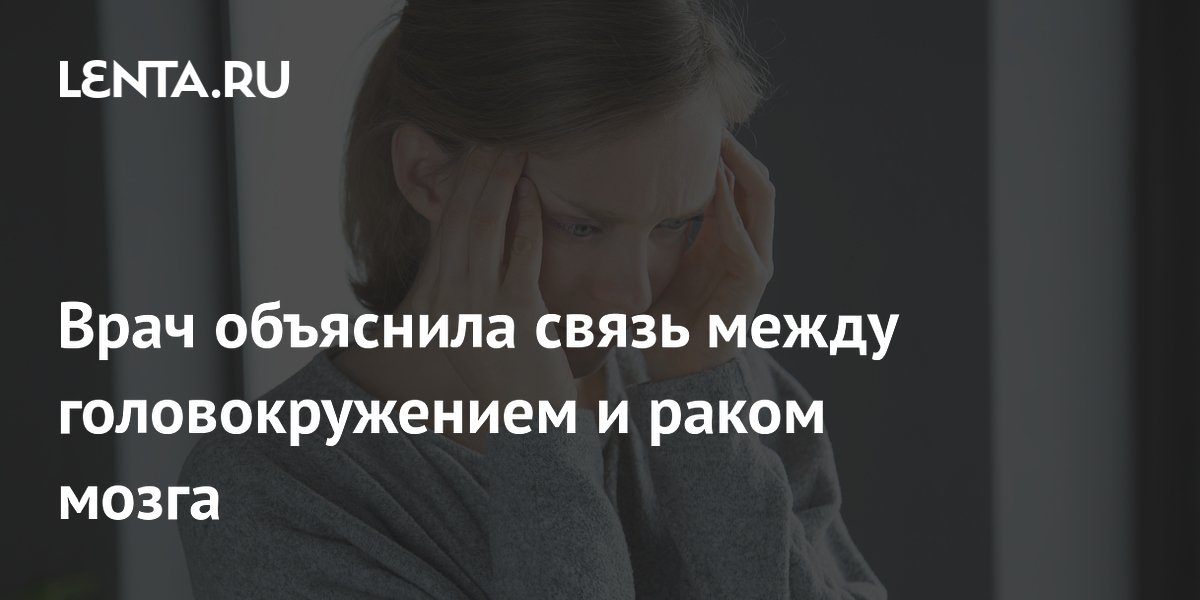 Врач развеяла миф о головокружении как главном признаке рака мозга